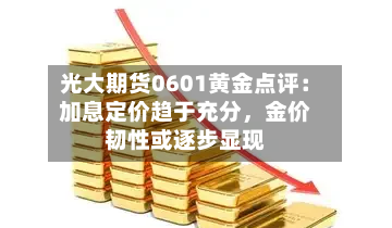 光大期货0601黄金点评：加息定价趋于充分，金价韧性或逐步显现