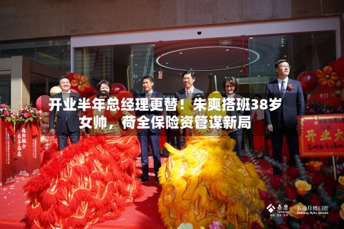 开业半年总经理更替！朱爽搭班38岁女帅，荷全保险资管谋新局-第2张图片