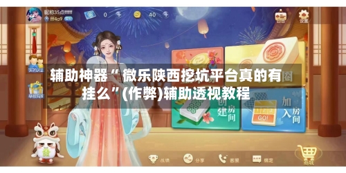 辅助神器“ 微乐陕西挖坑平台真的有挂么”(作弊)辅助透视教程