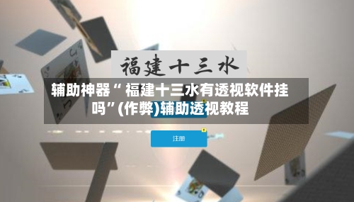 辅助神器“ 福建十三水有透视软件挂吗”(作弊)辅助透视教程-第2张图片