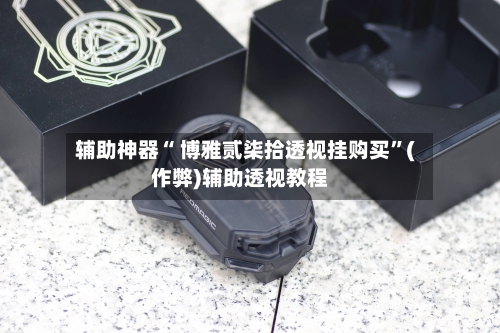 辅助神器“ 博雅贰柒拾透视挂购买”(作弊)辅助透视教程