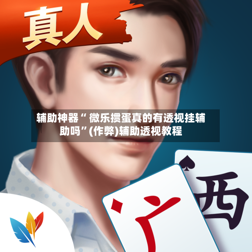 辅助神器“ 微乐掼蛋真的有透视挂辅助吗”(作弊)辅助透视教程