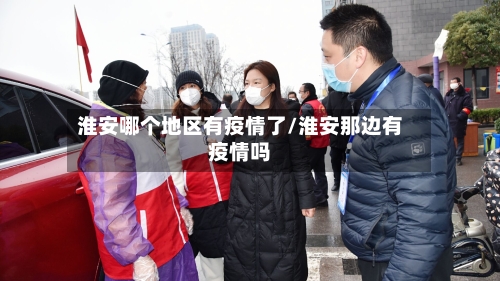 淮安哪个地区有疫情了/淮安那边有疫情吗