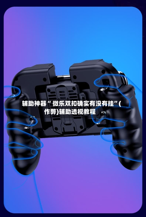 辅助神器“ 微乐双扣确实有没有挂”(作弊)辅助透视教程