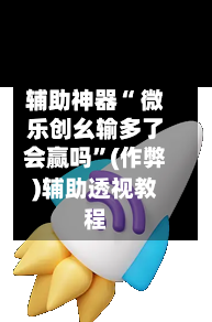 辅助神器“ 微乐创幺输多了会赢吗”(作弊)辅助透视教程