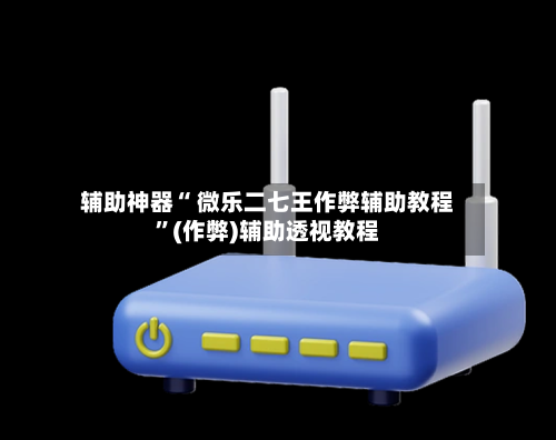 辅助神器“ 微乐二七王作弊辅助教程”(作弊)辅助透视教程-第2张图片