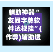 辅助神器“ 友间字牌软件透视挂”(作弊)辅助透视教程