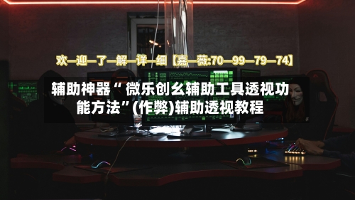 辅助神器“ 微乐创幺辅助工具透视功能方法”(作弊)辅助透视教程-第2张图片