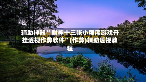 辅助神器“ 财神十三张小程序游戏开挂透视作弊软件”(作弊)辅助透视教程-第3张图片