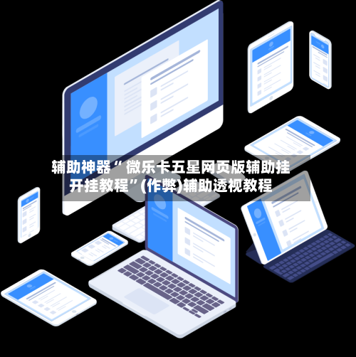 辅助神器“ 微乐卡五星网页版辅助挂开挂教程”(作弊)辅助透视教程-第3张图片