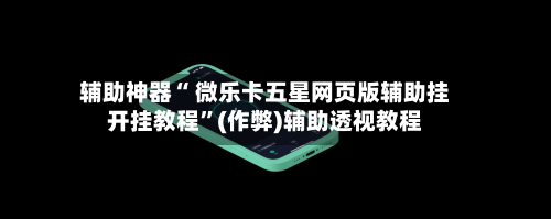 辅助神器“ 微乐卡五星网页版辅助挂开挂教程”(作弊)辅助透视教程-第2张图片