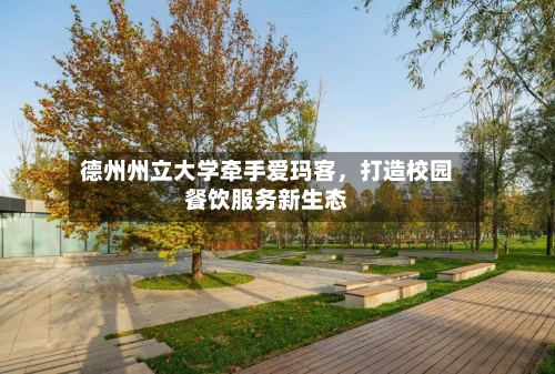 德州州立大学牵手爱玛客，打造校园餐饮服务新生态-第3张图片