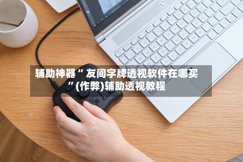 辅助神器“ 友间字牌透视软件在哪买”(作弊)辅助透视教程-第3张图片