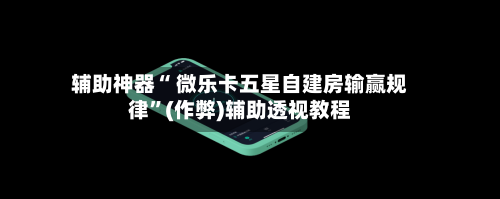 辅助神器“ 微乐卡五星自建房输赢规律”(作弊)辅助透视教程-第2张图片