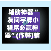 辅助神器“ 友间字牌小程序必赢神器”(作弊)辅助透视教程-第2张图片