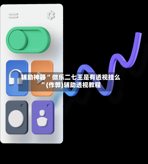 辅助神器“ 微乐二七王是有透视挂么	”(作弊)辅助透视教程-第2张图片