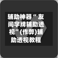 辅助神器“ 友间字牌辅助透视”(作弊)辅助透视教程-第2张图片