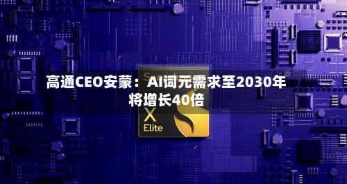 高通CEO安蒙:AI词元需求至2030年将增长40倍-第2张图片