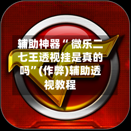 辅助神器“ 微乐二七王透视挂是真的吗	”(作弊)辅助透视教程-第2张图片