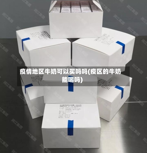 疫情地区牛奶可以买吗吗(疫区的牛奶能喝吗)