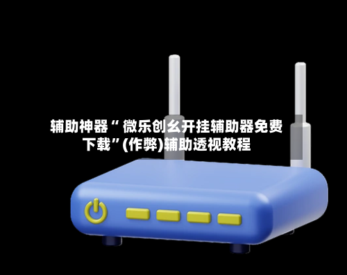 辅助神器“ 微乐创幺开挂辅助器免费下载”(作弊)辅助透视教程-第3张图片