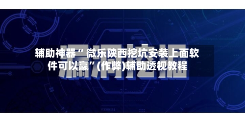 辅助神器“ 微乐陕西挖坑安装上面软件可以赢”(作弊)辅助透视教程