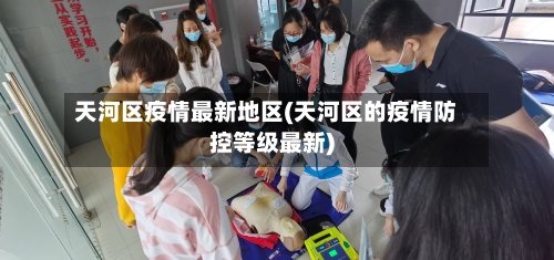 天河区疫情最新地区(天河区的疫情防控等级最新)-第1张图片