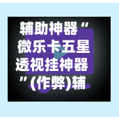 辅助神器“ 微乐卡五星透视挂神器	”(作弊)辅助透视教程-第3张图片
