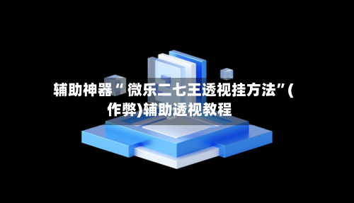 辅助神器“ 微乐二七王透视挂方法”(作弊)辅助透视教程-第3张图片