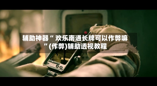 辅助神器“ 欢乐南通长牌可以作弊嘛	”(作弊)辅助透视教程-第2张图片