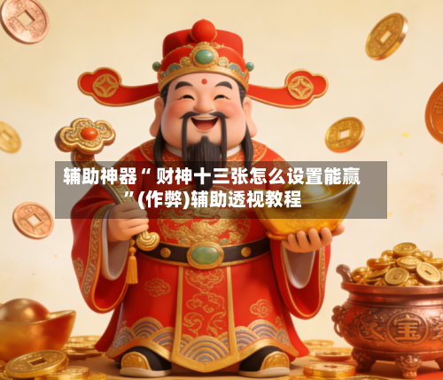 辅助神器“ 财神十三张怎么设置能赢”(作弊)辅助透视教程-第3张图片