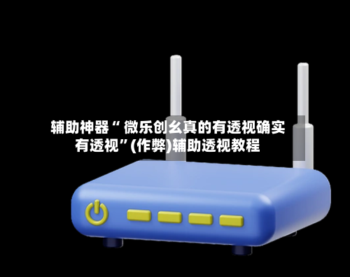 辅助神器“ 微乐创幺真的有透视确实有透视”(作弊)辅助透视教程-第3张图片