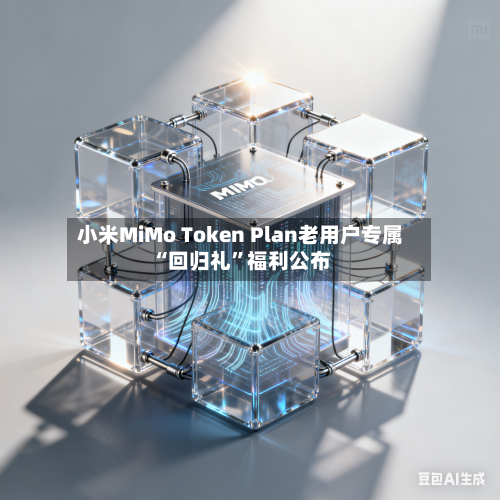 小米MiMo Token Plan老用户专属“回归礼	”福利公布-第1张图片