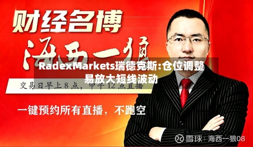 RadexMarkets瑞德克斯:仓位调整易放大短线波动