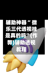 辅助神器“ 微乐三代透视挂是真的吗”(作弊)辅助透视教程