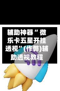 辅助神器“ 微乐卡五星开挂透视”(作弊)辅助透视教程