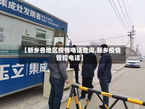 【新乡各地区疫情电话查询,新乡疫情管控电话】