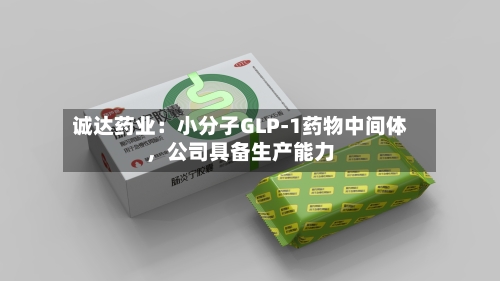 诚达药业：小分子GLP-1药物中间体，公司具备生产能力